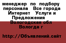 менеджер  по  подбору  персонала - Все города Интернет » Услуги и Предложения   . Вологодская обл.,Вологда г.